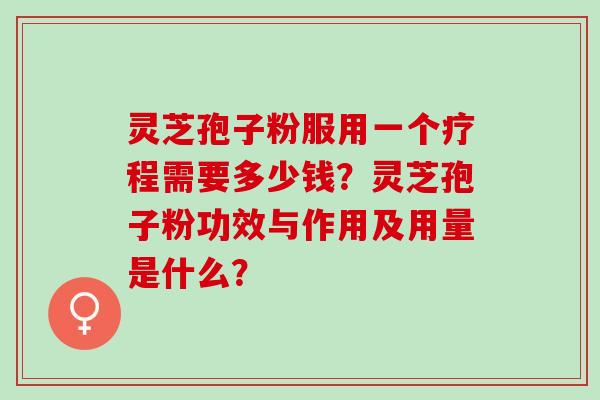 灵芝孢子粉服用一个疗程需要多少钱？灵芝孢子粉功效与作用及用量是什么？
