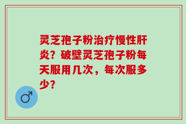 灵芝孢子粉治疗慢性肝炎？破壁灵芝孢子粉每天服用几次，每次服多少？