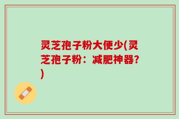 灵芝孢子粉大便少(灵芝孢子粉：减肥神器？)