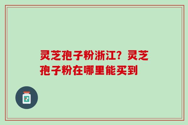 灵芝孢子粉浙江？灵芝孢子粉在哪里能买到