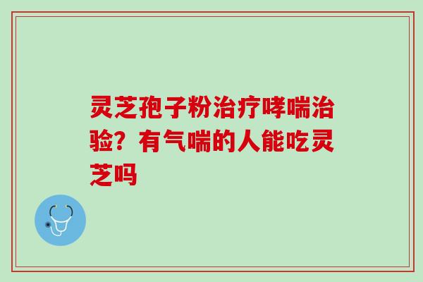 灵芝孢子粉验?有气喘的人能吃灵芝吗 灵芝孢子粉验?有气喘的人能吃灵芝吗