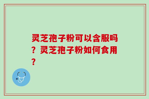 灵芝孢子粉可以含服吗？灵芝孢子粉如何食用？