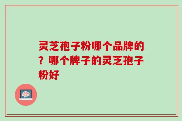 灵芝孢子粉哪个品牌的？哪个牌子的灵芝孢子粉好
