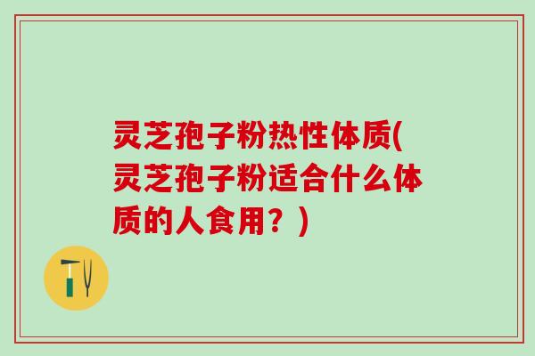灵芝孢子粉热性体质(灵芝孢子粉适合什么体质的人食用?) 灵芝孢子粉热性体质(灵芝孢子粉适合什么体质的人食用?)