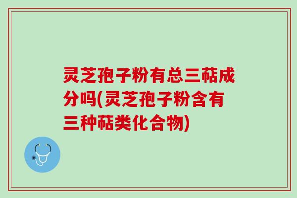 灵芝孢子粉有总三萜成分吗(灵芝孢子粉含有三种萜类化合物)