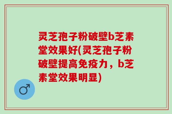 灵芝孢子粉破壁b芝素堂效果好(灵芝孢子粉破壁提高免疫力，b芝素堂效果明显)