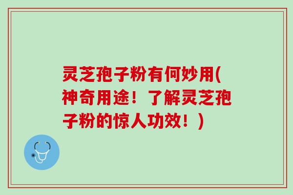 灵芝孢子粉有何妙用(神奇用途!了解灵芝孢子粉的惊人功效!) 灵芝孢子粉有何妙用(神奇用途!了解灵芝孢子粉的惊人功效!)