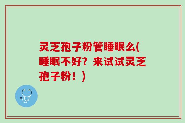 灵芝孢子粉管么(不好?来试试灵芝孢子粉!) 灵芝孢子粉管么(不好?来试试灵芝孢子粉!)