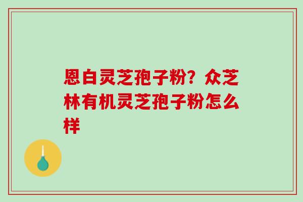 恩白灵芝孢子粉？众芝林有机灵芝孢子粉怎么样