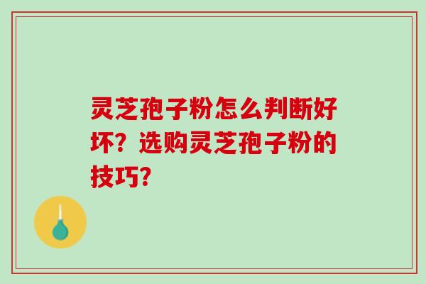 灵芝孢子粉怎么判断好坏?选购灵芝孢子粉的技巧? 灵芝孢子粉怎么判断好坏?选购灵芝孢子粉的技巧?