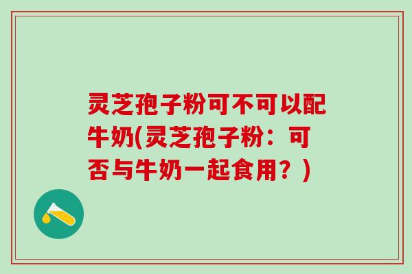 灵芝孢子粉可不可以配牛奶(灵芝孢子粉：可否与牛奶一起食用？)
