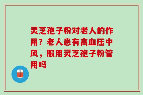 灵芝孢子粉对老人的作用？老人患有高血压中风，服用灵芝孢子粉管用吗