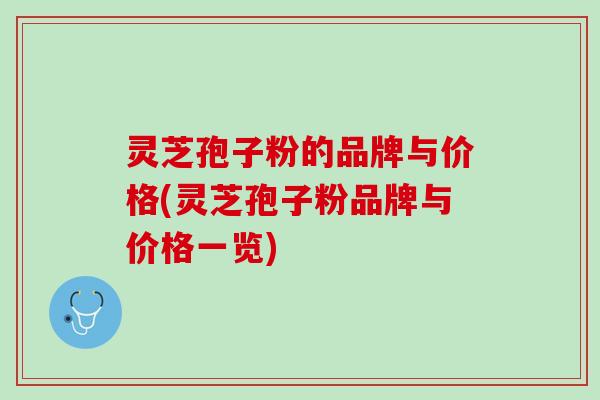 灵芝孢子粉的品牌与价格(灵芝孢子粉品牌与价格一览)