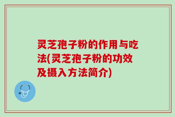 灵芝孢子粉的作用与吃法(灵芝孢子粉的功效及摄入方法简介)