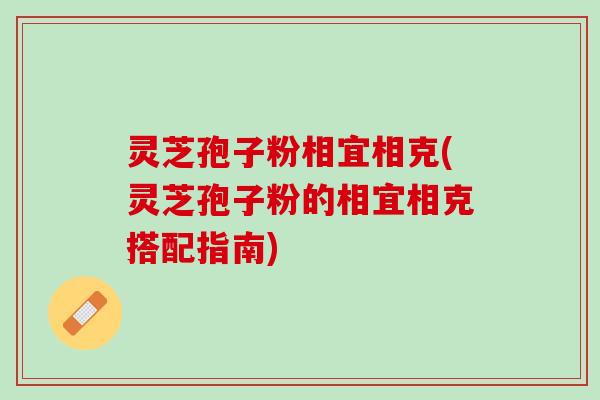 灵芝孢子粉相宜相克(灵芝孢子粉的相宜相克搭配指南)