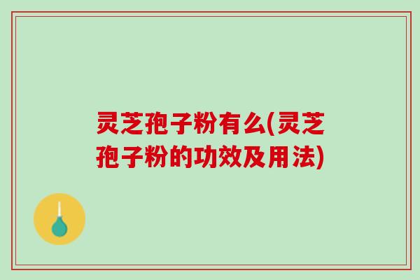 灵芝孢子粉有么(灵芝孢子粉的功效及用法)