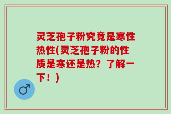 灵芝孢子粉究竟是寒性热性(灵芝孢子粉的性质是寒还是热?了解一下!) 灵芝孢子粉究竟是寒性热性(灵芝孢子粉的性质是寒还是热?了解一下!)