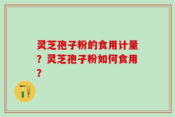 灵芝孢子粉的食用计量？灵芝孢子粉如何食用？