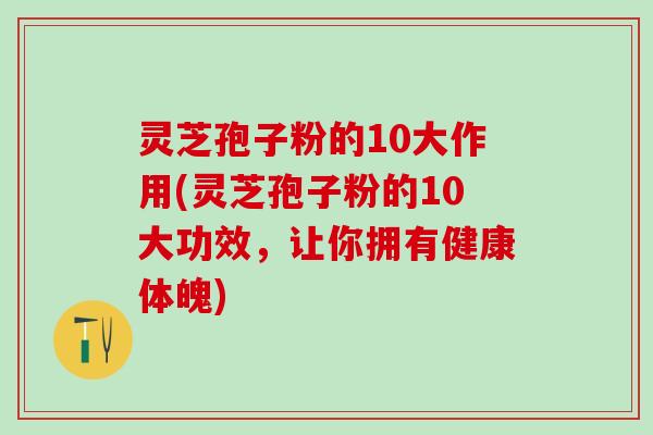 灵芝孢子粉的10大作用(灵芝孢子粉的10大功效，让你拥有健康体魄)