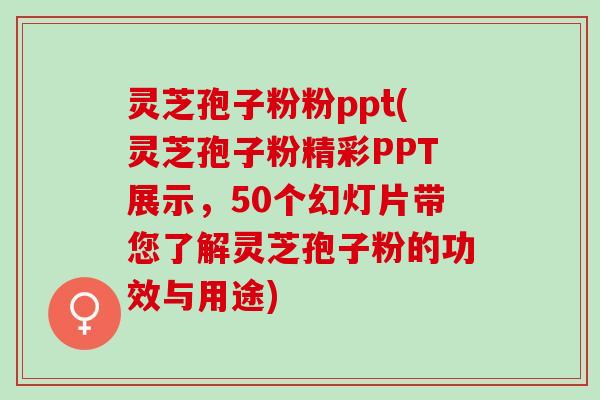 灵芝孢子粉粉ppt(灵芝孢子粉精彩PPT展示,50个幻灯片带您了解灵芝孢子粉的功效与用途) 灵芝孢子粉粉ppt(灵芝孢子粉精彩PPT展示,50个幻灯片带您了解灵芝孢子粉的功效与用途)
