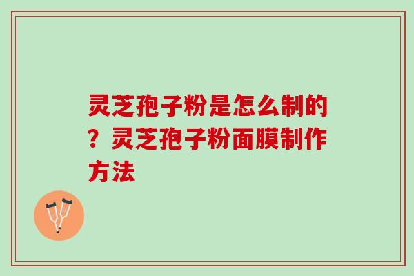 灵芝孢子粉是怎么制的？灵芝孢子粉面膜制作方法