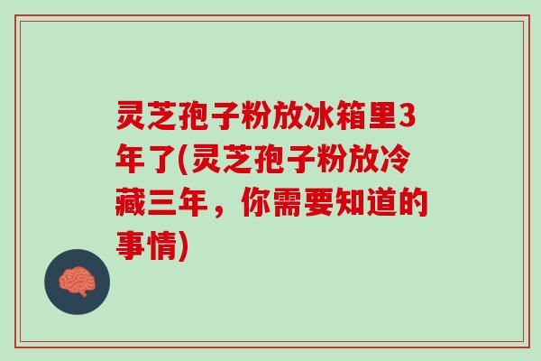 灵芝孢子粉放冰箱里3年了(灵芝孢子粉放冷藏三年，你需要知道的事情)