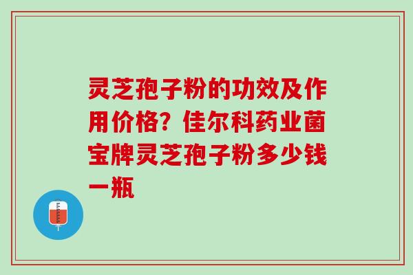 灵芝孢子粉的功效及作用价格？佳尔科药业菌宝牌灵芝孢子粉多少钱一瓶