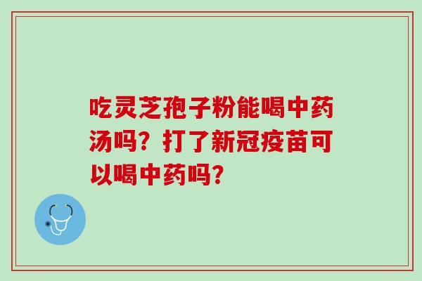 吃灵芝孢子粉能喝中药汤吗？打了新冠疫苗可以喝中药吗？