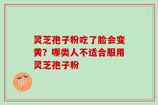 灵芝孢子粉吃了脸会变黄?哪类人不适合服用灵芝孢子粉 灵芝孢子粉吃了脸会变黄?哪类人不适合服用灵芝孢子粉