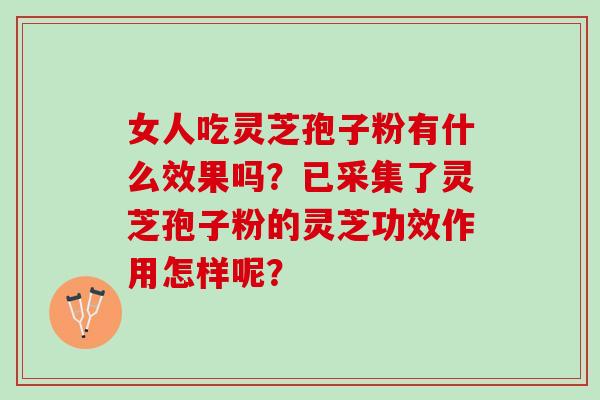 女人吃灵芝孢子粉有什么效果吗？已采集了灵芝孢子粉的灵芝功效作用怎样呢？