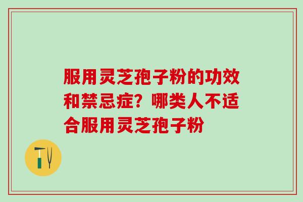 服用灵芝孢子粉的功效和禁忌症?哪类人不适合服用灵芝孢子粉 服用灵芝孢子粉的功效和禁忌症?哪类人不适合服用灵芝孢子粉