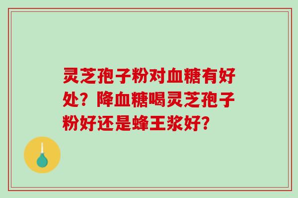 灵芝孢子粉对血糖有好处？降血糖喝灵芝孢子粉好还是蜂王浆好？