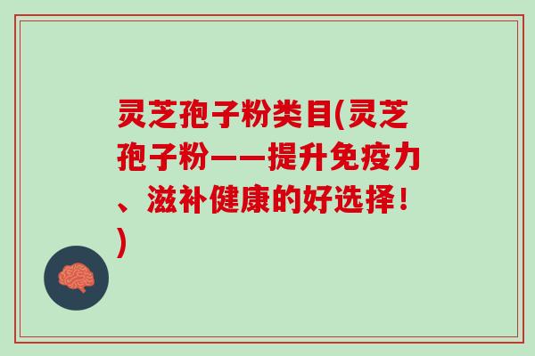 灵芝孢子粉类目(灵芝孢子粉——提升免疫力、滋补健康的好选择！)