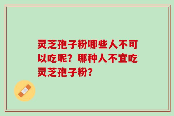 灵芝孢子粉哪些人不可以吃呢？哪种人不宜吃灵芝孢子粉？