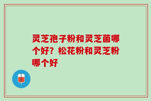 灵芝孢子粉和灵芝菌哪个好？松花粉和灵芝粉哪个好