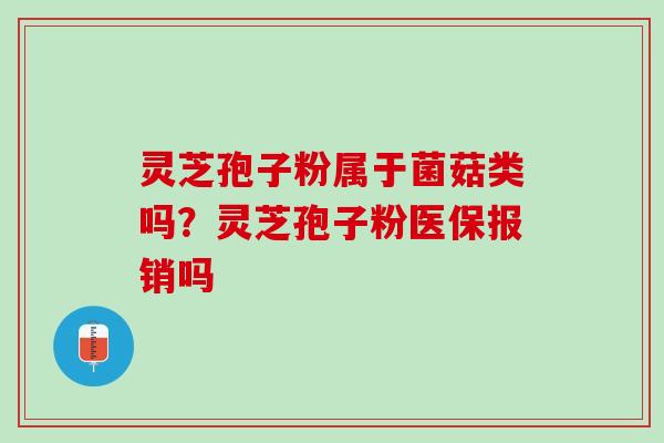 灵芝孢子粉属于菌菇类吗?灵芝孢子粉医保报销吗 灵芝孢子粉属于菌菇类吗?灵芝孢子粉医保报销吗