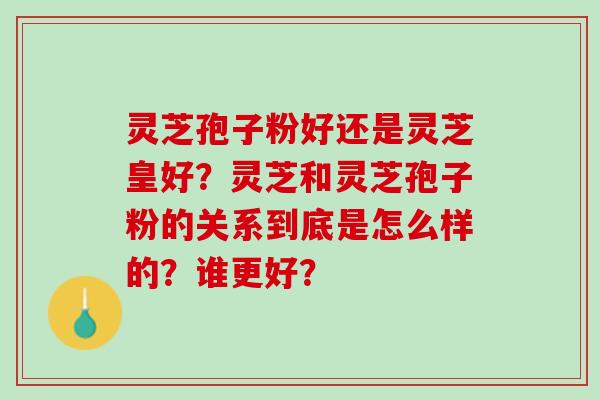 灵芝孢子粉好还是灵芝皇好?灵芝和灵芝孢子粉的关系到底是怎么样的?谁更好? 灵芝孢子粉好还是灵芝皇好?灵芝和灵芝孢子粉的关系到底是怎么样的?谁更好?