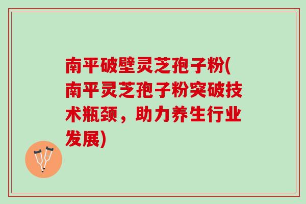 南平破壁灵芝孢子粉(南平灵芝孢子粉突破技术瓶颈，助力养生行业发展)