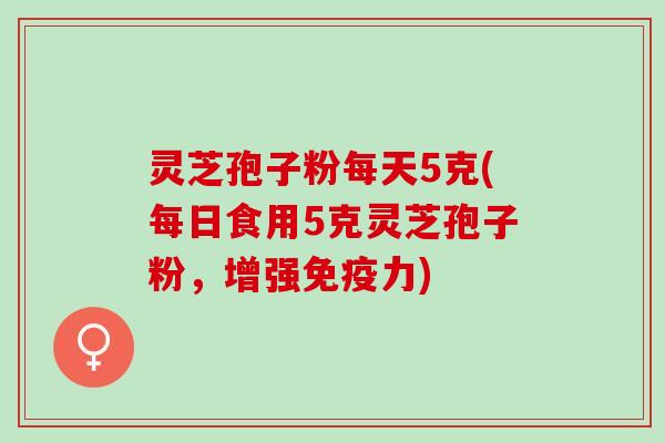 灵芝孢子粉每天5克(每日食用5克灵芝孢子粉，增强免疫力)
