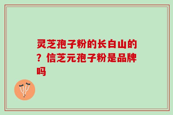 灵芝孢子粉的长白山的？信芝元孢子粉是品牌吗