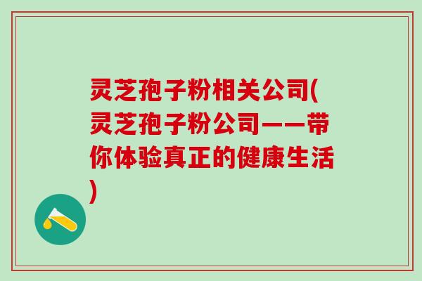 灵芝孢子粉相关公司(灵芝孢子粉公司——带你体验真正的健康生活) 灵芝孢子粉相关公司(灵芝孢子粉公司——带你体验真正的健康生活)
