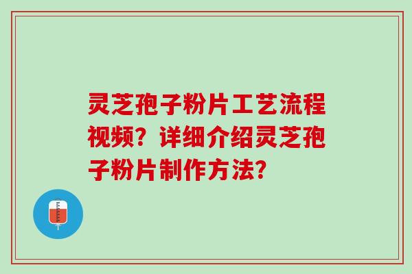 灵芝孢子粉片工艺流程视频？详细介绍灵芝孢子粉片制作方法？