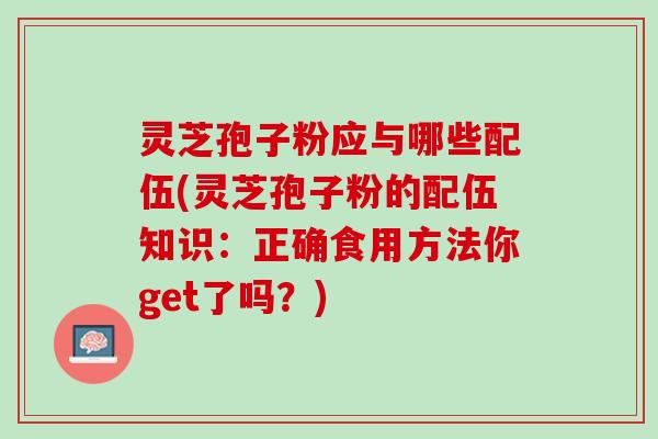 灵芝孢子粉应与哪些配伍(灵芝孢子粉的配伍知识:正确食用方法你get了吗?) 灵芝孢子粉应与哪些配伍(灵芝孢子粉的配伍知识:正确食用方法你get了吗?)