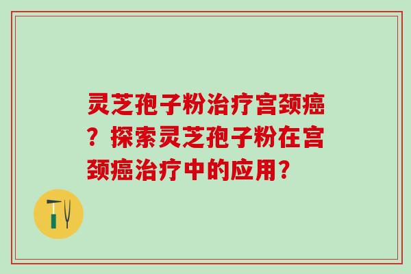 灵芝孢子粉宫颈?探索灵芝孢子粉在宫颈中的应用? 灵芝孢子粉宫颈?探索灵芝孢子粉在宫颈中的应用?
