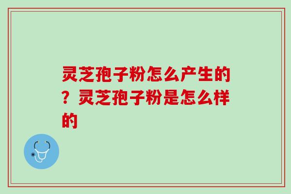 灵芝孢子粉怎么产生的？灵芝孢子粉是怎么样的