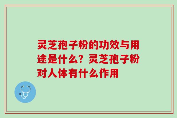 灵芝孢子粉的功效与用途是什么？灵芝孢子粉对人体有什么作用
