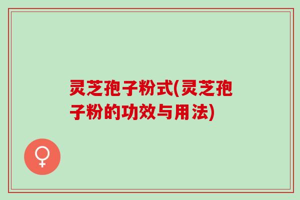 灵芝孢子粉式(灵芝孢子粉的功效与用法)