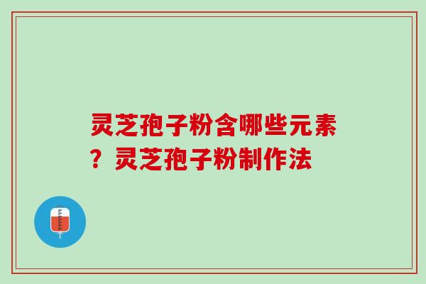 灵芝孢子粉含哪些元素?灵芝孢子粉制作法 灵芝孢子粉含哪些元素?灵芝孢子粉制作法