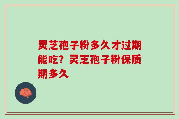 灵芝孢子粉多久才过期能吃？灵芝孢子粉保质期多久