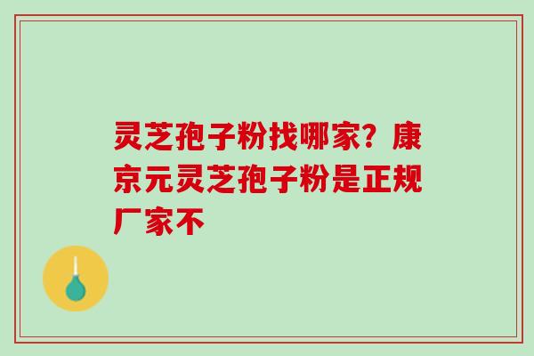 灵芝孢子粉找哪家?康京元灵芝孢子粉是正规厂家不 灵芝孢子粉找哪家?康京元灵芝孢子粉是正规厂家不